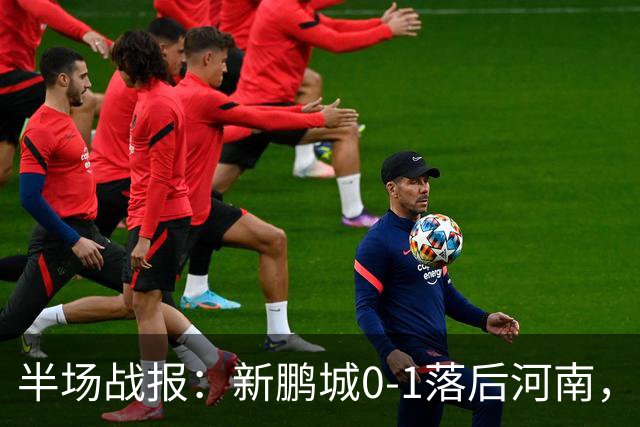 半场战报：新鹏城0-1落后河南，红牌事件令比赛生变