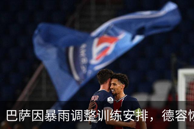 巴萨因暴雨调整训练安排，德容恢复合练推迟一天
