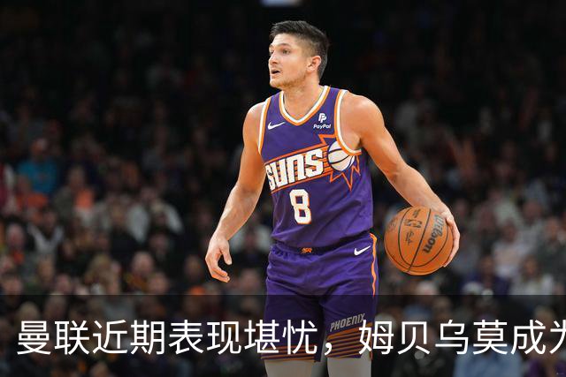 曼联近期表现堪忧，姆贝乌莫成为唯一亮点