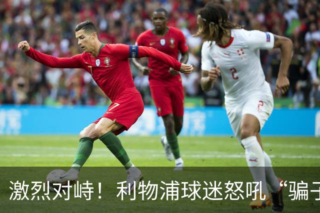 激烈对峙！利物浦球迷怒吼“骗子”，多纳鲁马毫不妥协