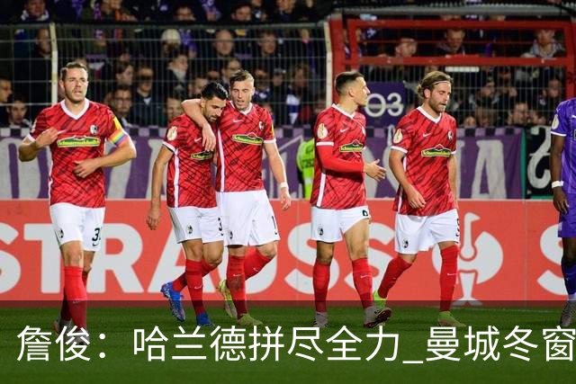 詹俊：哈兰德拼尽全力 曼城冬窗需引援锋线 红军最佳穆尼奥斯值得关注